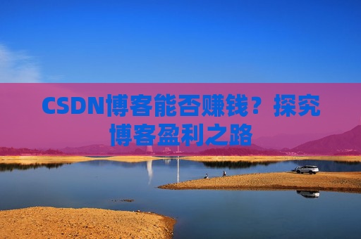 CSDN博客能否赚钱？探究博客盈利之路